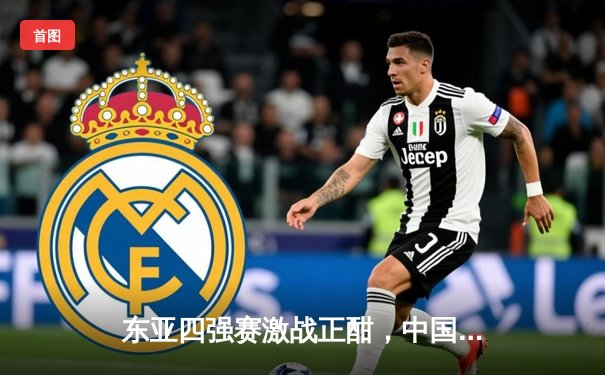 东亚四强赛激战正酣，中国队加时险胜日本夺冠