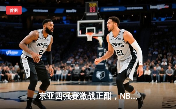 东亚四强赛激战正酣，NBA季后赛东西部格局初显