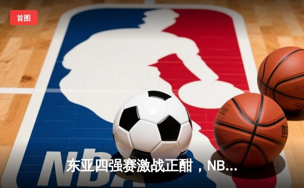 东亚四强赛激战正酣，NBA总决赛凯尔特人再下一城