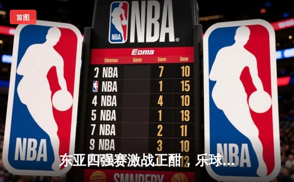 东亚四强赛激战正酣，乐球直播见证新锐崛起与经典对决